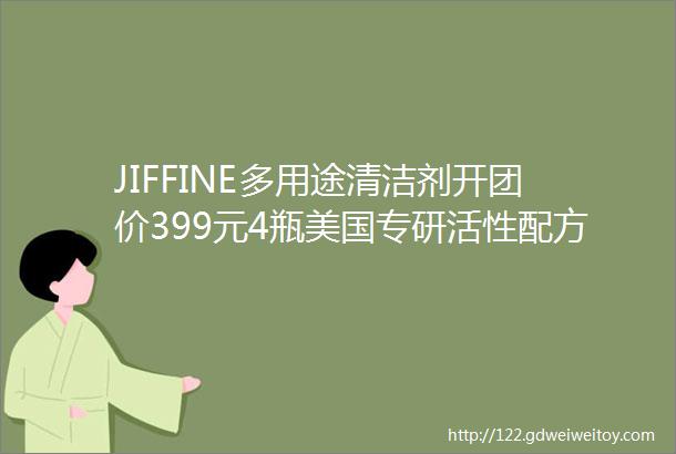 JIFFINE多用途清洁剂开团价399元4瓶美国专研活性配方一拖即净速干科技不留水印除菌率高达99有效去异味